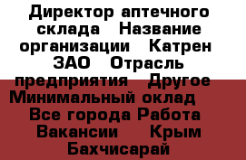 Директор аптечного склада › Название организации ­ Катрен, ЗАО › Отрасль предприятия ­ Другое › Минимальный оклад ­ 1 - Все города Работа » Вакансии   . Крым,Бахчисарай